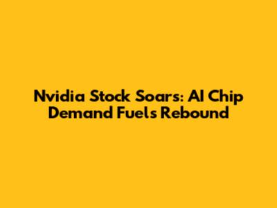 Nvidia Stock Soars: AI Chip Demand Fuels Rebound