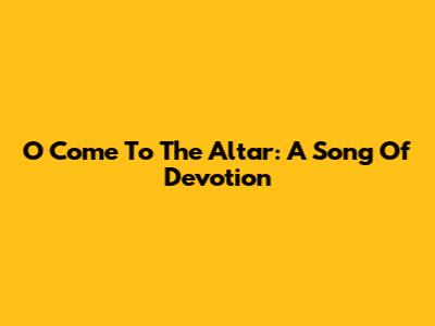 O Come To The Altar: A Song Of Devotion