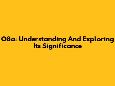 O8a: Understanding And Exploring Its Significance