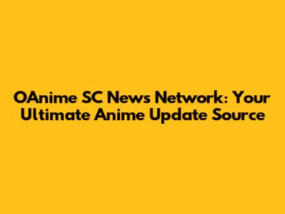 OAnime SC News Network: Your Ultimate Anime Update Source