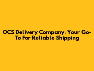 OCS Delivery Company: Your Go-To For Reliable Shipping