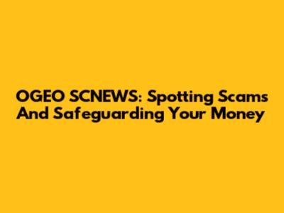 OGEO SCNEWS: Spotting Scams And Safeguarding Your Money