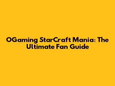 OGaming StarCraft Mania: The Ultimate Fan Guide