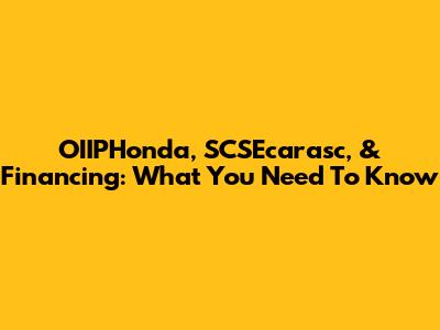 OIIPHonda, SCSEcarasc, & Financing: What You Need To Know