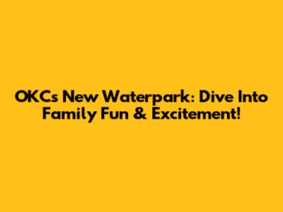 OKC's New Waterpark: Dive Into Family Fun & Excitement!