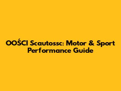 OOŚCI Scautossc: Motor & Sport Performance Guide