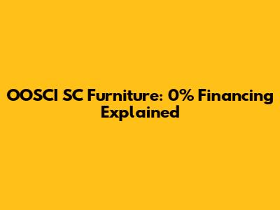OOSCI SC Furniture: 0% Financing Explained