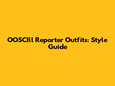 OOSCIll Reporter Outfits: Style Guide