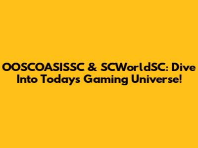 OOSCOASISSC & SCWorldSC: Dive Into Today's Gaming Universe!