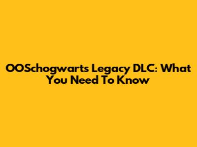 OOSchogwarts Legacy DLC: What You Need To Know