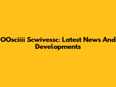 OOsciiii Scwivessc: Latest News And Developments