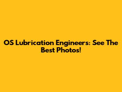 OS Lubrication Engineers: See The Best Photos!