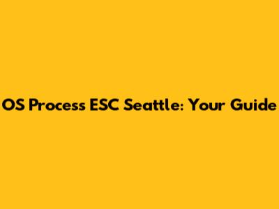 OS Process ESC Seattle: Your Guide