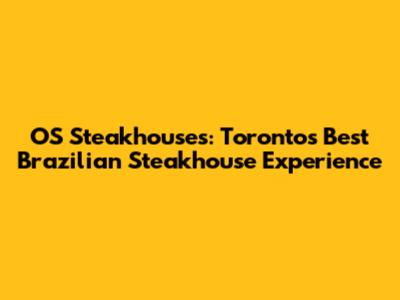 OS Steakhouses: Toronto's Best Brazilian Steakhouse Experience