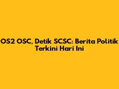 OS2 OSC, Detik SCSC: Berita Politik Terkini Hari Ini