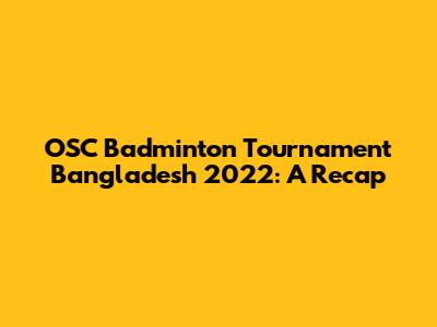 OSC Badminton Tournament Bangladesh 2022: A Recap