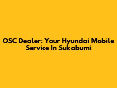 OSC Dealer: Your Hyundai Mobile Service In Sukabumi