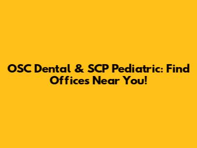 OSC Dental & SCP Pediatric: Find Offices Near You!