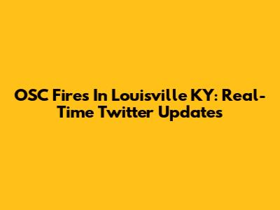 OSC Fires In Louisville KY: Real-Time Twitter Updates