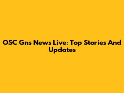 OSC Gns News Live: Top Stories And Updates