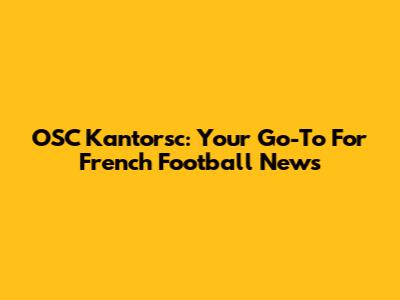 OSC Kantorsc: Your Go-To For French Football News
