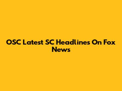 OSC Latest SC Headlines On Fox News