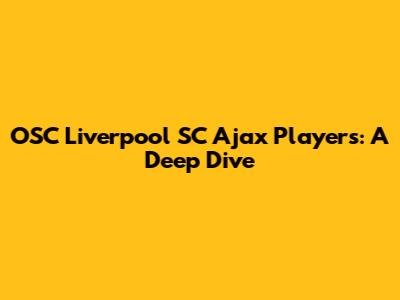 OSC Liverpool SC Ajax Players: A Deep Dive
