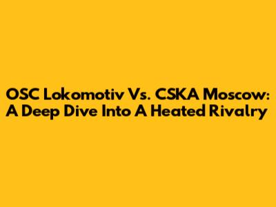 OSC Lokomotiv Vs. CSKA Moscow: A Deep Dive Into A Heated Rivalry
