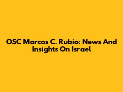 OSC Marcos C. Rubio: News And Insights On Israel