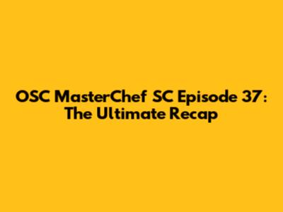OSC MasterChef SC Episode 37: The Ultimate Recap