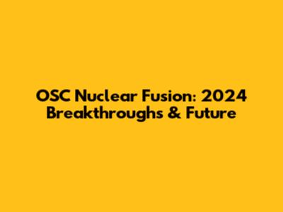 OSC Nuclear Fusion: 2024 Breakthroughs & Future