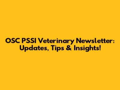 OSC PSSI Veterinary Newsletter: Updates, Tips & Insights!
