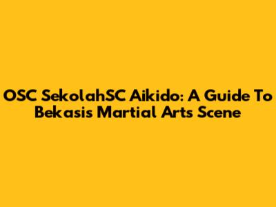 OSC SekolahSC Aikido: A Guide To Bekasi's Martial Arts Scene