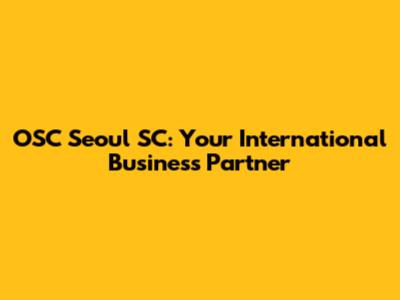 OSC Seoul SC: Your International Business Partner