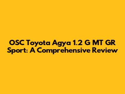 OSC Toyota Agya 1.2 G MT GR Sport: A Comprehensive Review
