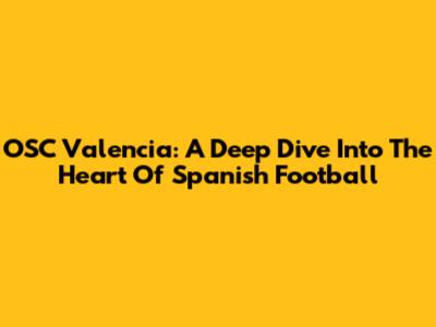 OSC Valencia: A Deep Dive Into The Heart Of Spanish Football