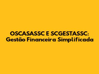 OSCASASSC E SCGESTASSC: Gestão Financeira Simplificada
