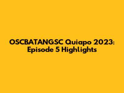 OSCBATANGSC Quiapo 2023: Episode 5 Highlights