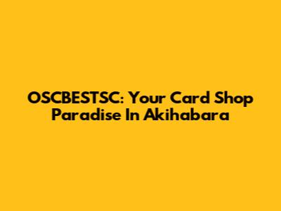 OSCBESTSC: Your Card Shop Paradise In Akihabara