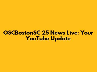 OSCBostonSC 25 News Live: Your YouTube Update