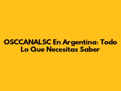 OSCCANALSC En Argentina: Todo Lo Que Necesitas Saber