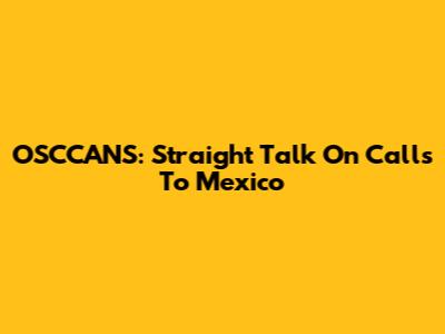 OSCCANS: Straight Talk On Calls To Mexico