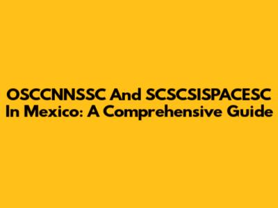 OSCCNNSSC And SCSCSISPACESC In Mexico: A Comprehensive Guide
