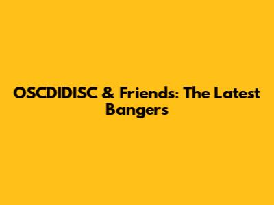 OSCDIDISC & Friends: The Latest Bangers