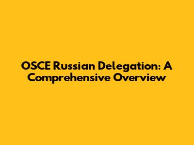 OSCE Russian Delegation: A Comprehensive Overview
