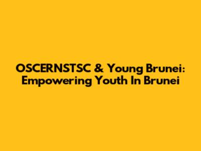 OSCERNSTSC & Young Brunei: Empowering Youth In Brunei