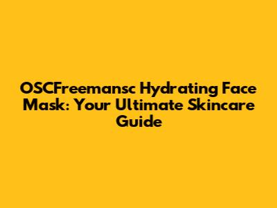 OSCFreemansc Hydrating Face Mask: Your Ultimate Skincare Guide