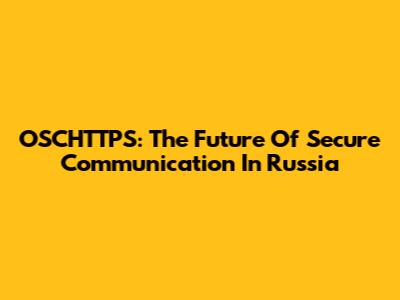 OSCHTTPS: The Future Of Secure Communication In Russia