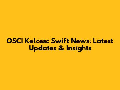 OSCI Kelcesc Swift News: Latest Updates & Insights