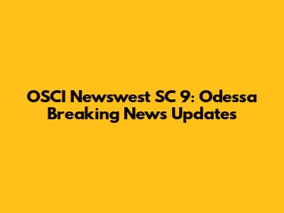 OSCI Newswest SC 9: Odessa Breaking News Updates